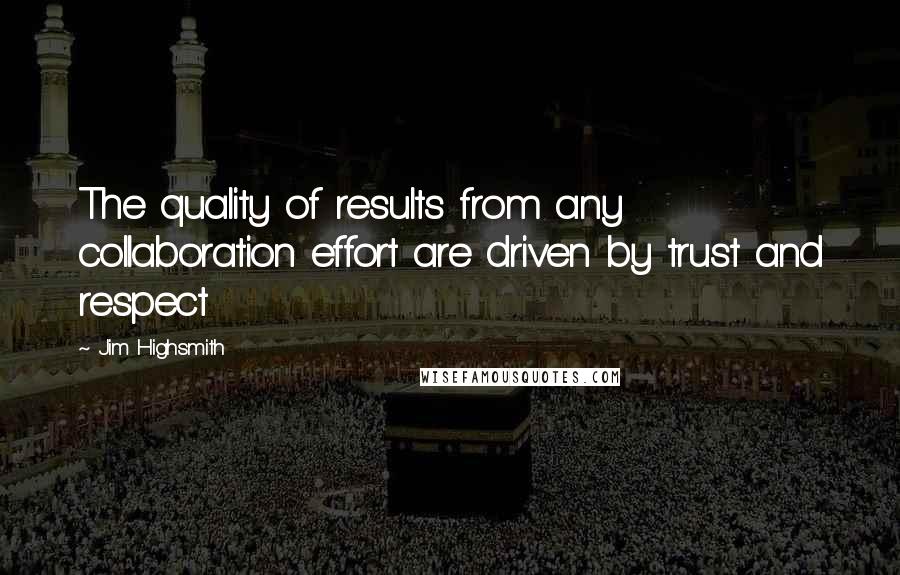 Jim Highsmith Quotes: The quality of results from any collaboration effort are driven by trust and respect