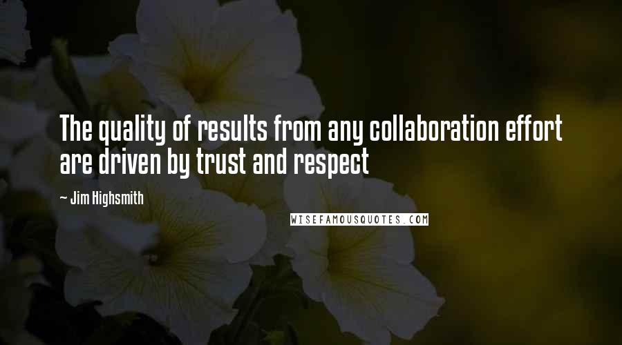 Jim Highsmith Quotes: The quality of results from any collaboration effort are driven by trust and respect