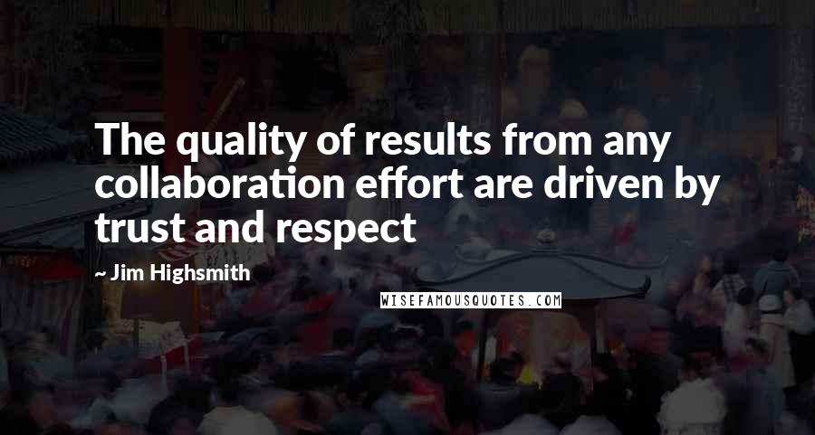 Jim Highsmith Quotes: The quality of results from any collaboration effort are driven by trust and respect