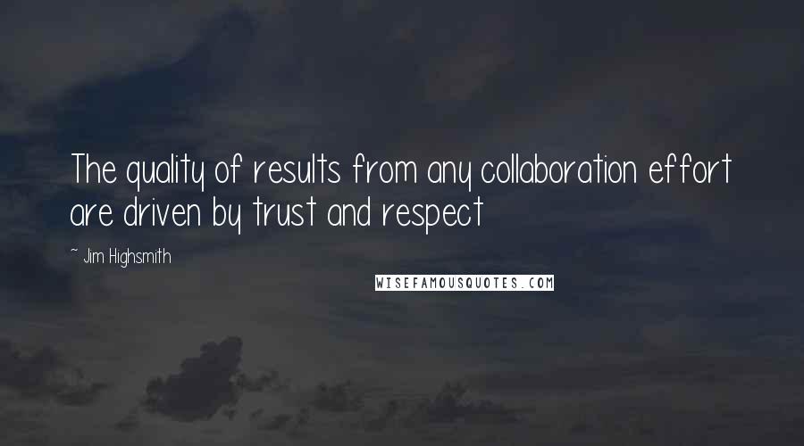 Jim Highsmith Quotes: The quality of results from any collaboration effort are driven by trust and respect