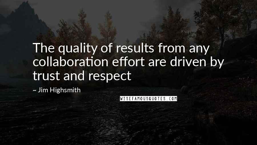 Jim Highsmith Quotes: The quality of results from any collaboration effort are driven by trust and respect