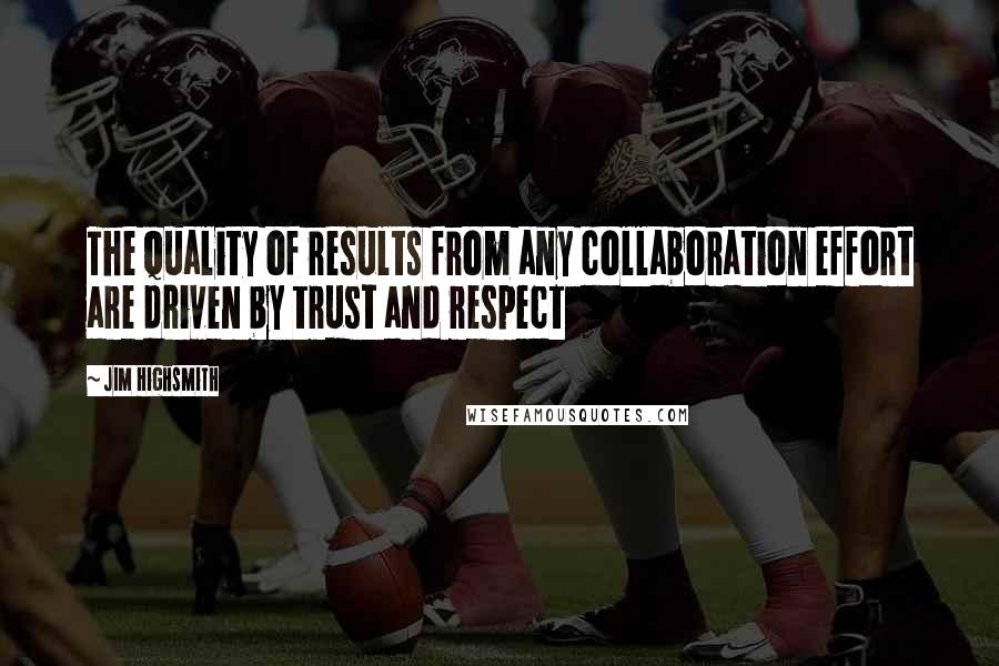 Jim Highsmith Quotes: The quality of results from any collaboration effort are driven by trust and respect