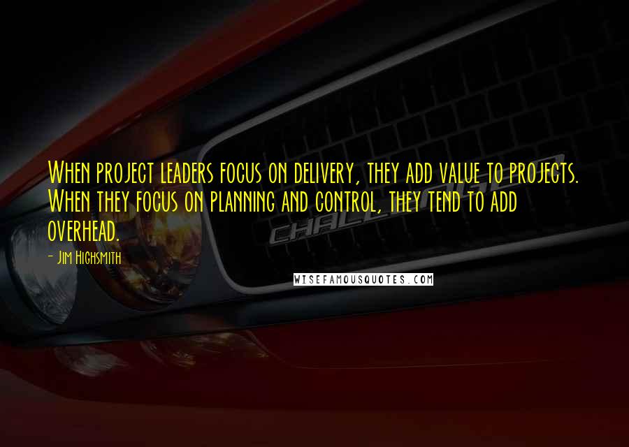 Jim Highsmith Quotes: When project leaders focus on delivery, they add value to projects. When they focus on planning and control, they tend to add overhead.