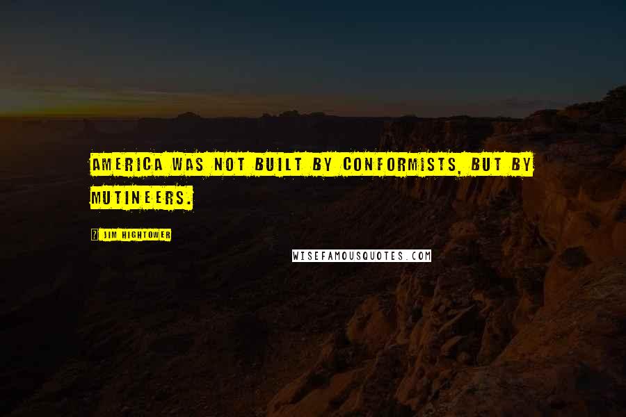 Jim Hightower Quotes: America was not built by conformists, but by mutineers.