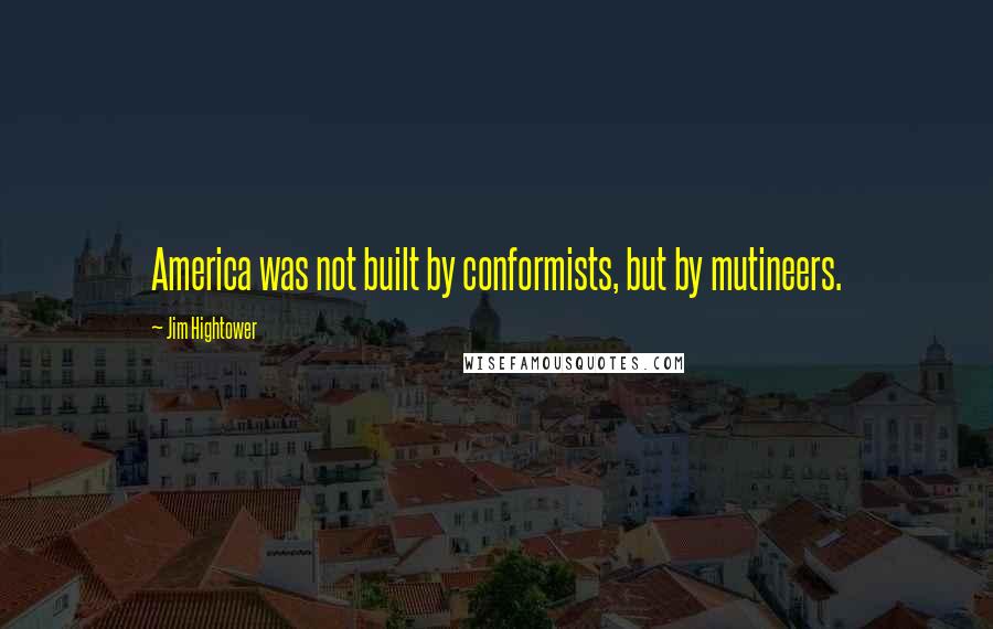 Jim Hightower Quotes: America was not built by conformists, but by mutineers.