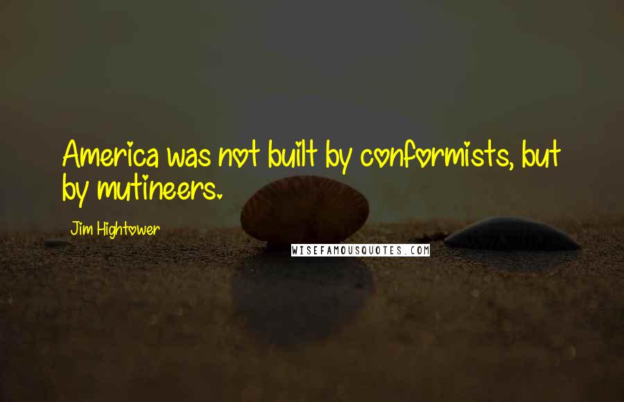 Jim Hightower Quotes: America was not built by conformists, but by mutineers.