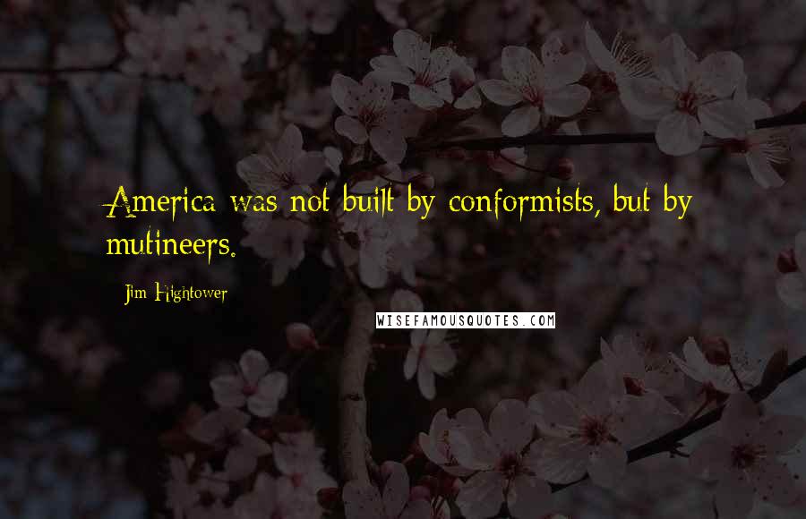 Jim Hightower Quotes: America was not built by conformists, but by mutineers.