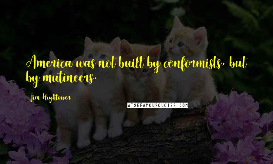 Jim Hightower Quotes: America was not built by conformists, but by mutineers.