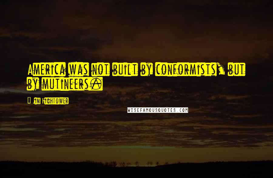 Jim Hightower Quotes: America was not built by conformists, but by mutineers.