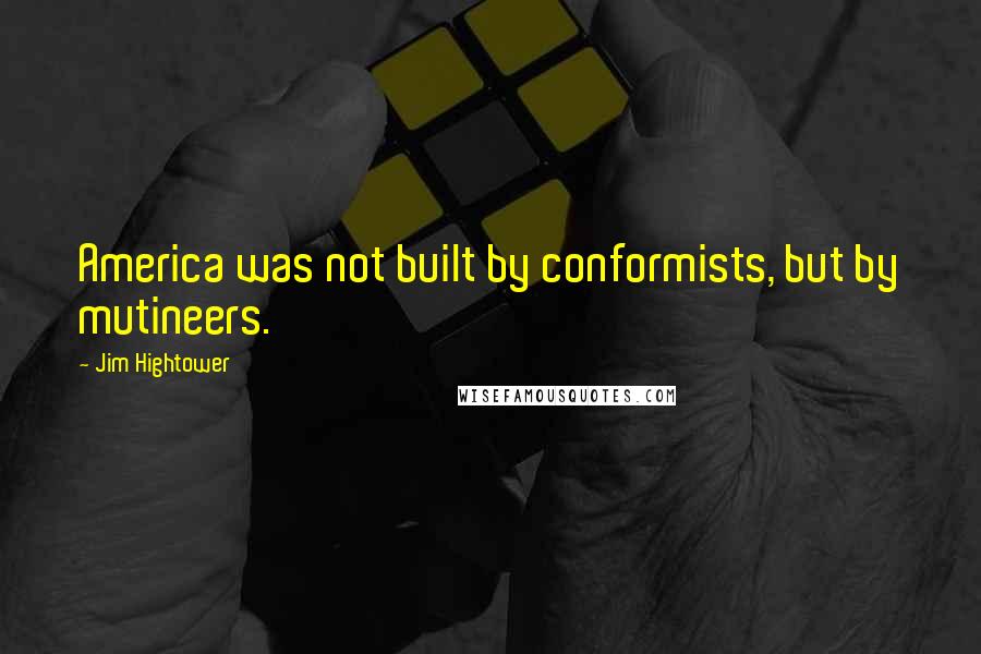 Jim Hightower Quotes: America was not built by conformists, but by mutineers.