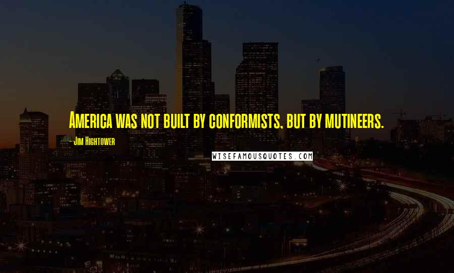 Jim Hightower Quotes: America was not built by conformists, but by mutineers.