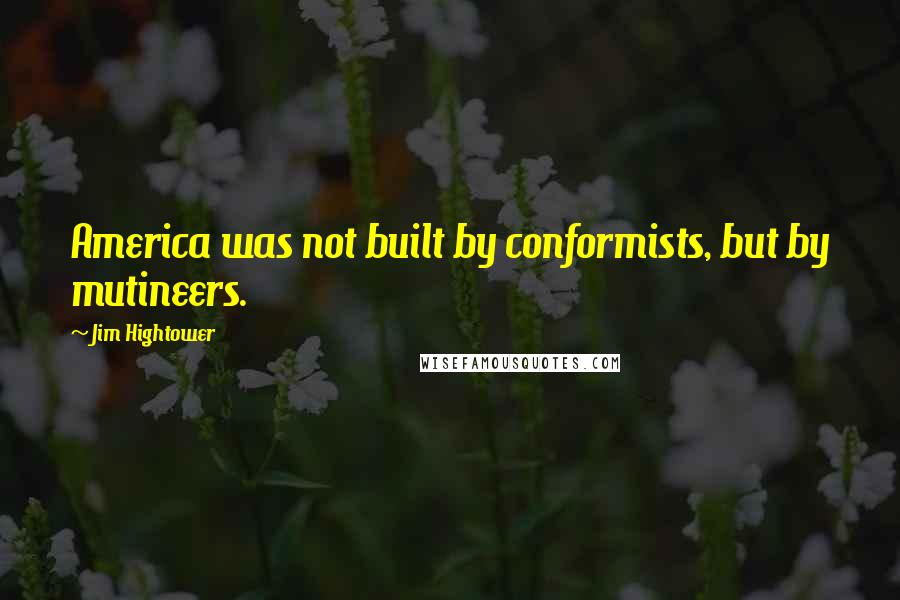 Jim Hightower Quotes: America was not built by conformists, but by mutineers.