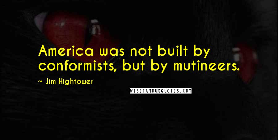 Jim Hightower Quotes: America was not built by conformists, but by mutineers.