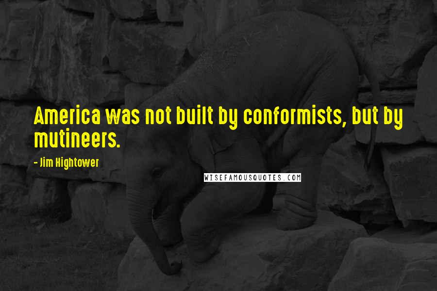 Jim Hightower Quotes: America was not built by conformists, but by mutineers.