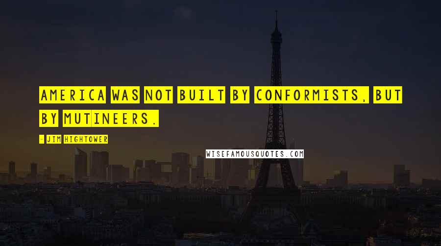 Jim Hightower Quotes: America was not built by conformists, but by mutineers.