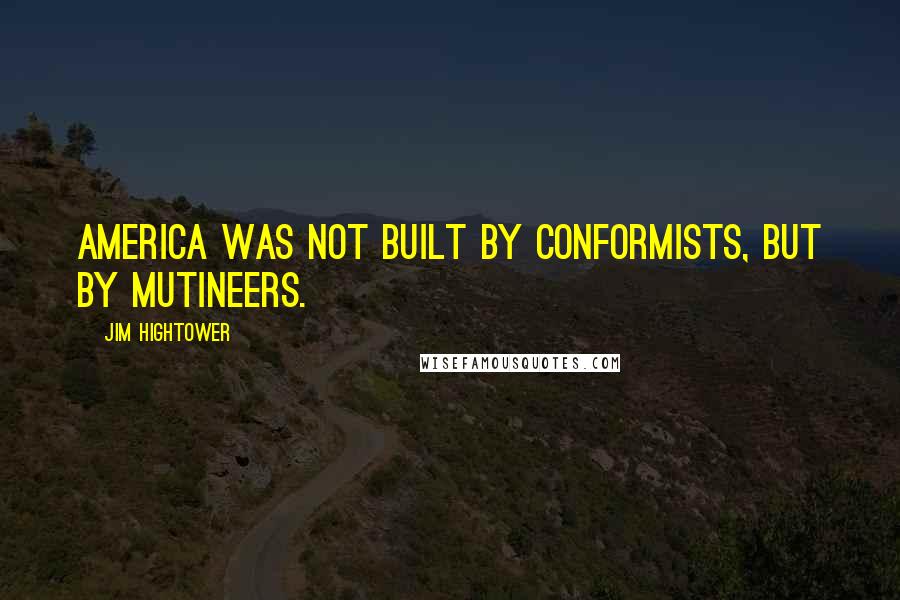 Jim Hightower Quotes: America was not built by conformists, but by mutineers.