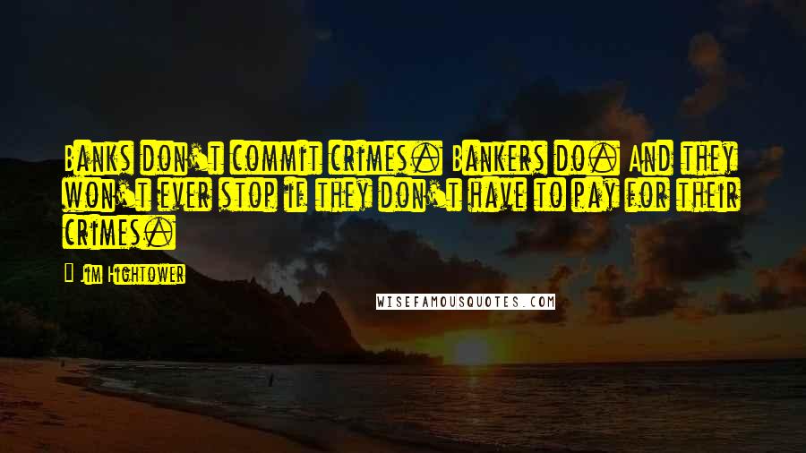 Jim Hightower Quotes: Banks don't commit crimes. Bankers do. And they won't ever stop if they don't have to pay for their crimes.