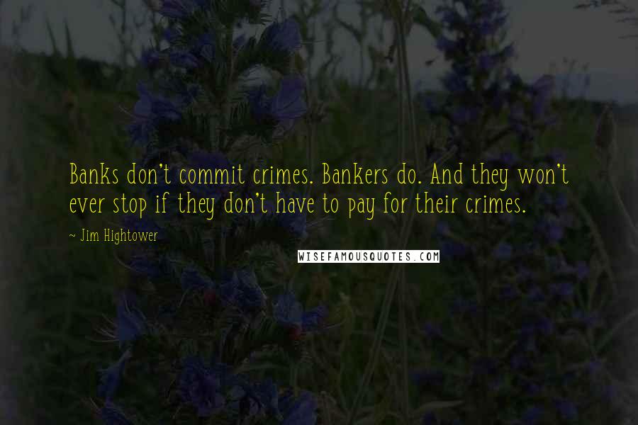 Jim Hightower Quotes: Banks don't commit crimes. Bankers do. And they won't ever stop if they don't have to pay for their crimes.