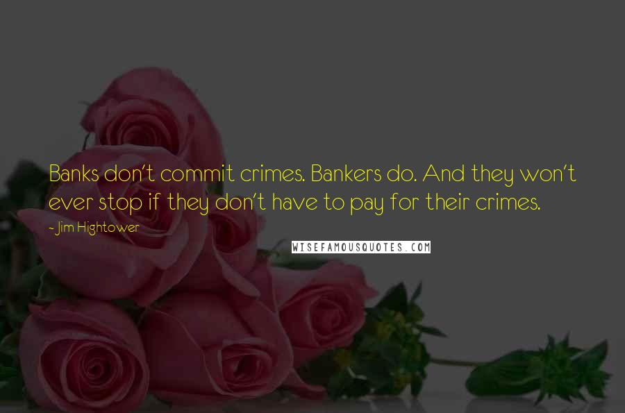 Jim Hightower Quotes: Banks don't commit crimes. Bankers do. And they won't ever stop if they don't have to pay for their crimes.