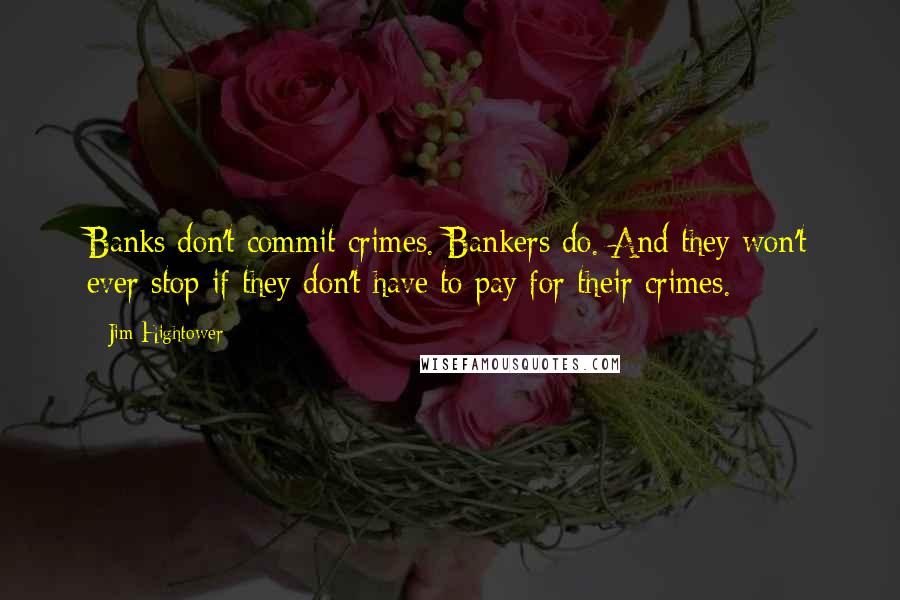 Jim Hightower Quotes: Banks don't commit crimes. Bankers do. And they won't ever stop if they don't have to pay for their crimes.