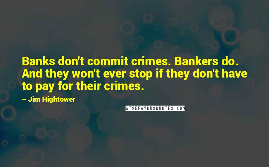 Jim Hightower Quotes: Banks don't commit crimes. Bankers do. And they won't ever stop if they don't have to pay for their crimes.
