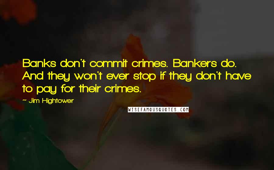 Jim Hightower Quotes: Banks don't commit crimes. Bankers do. And they won't ever stop if they don't have to pay for their crimes.