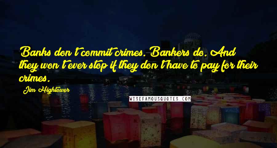 Jim Hightower Quotes: Banks don't commit crimes. Bankers do. And they won't ever stop if they don't have to pay for their crimes.