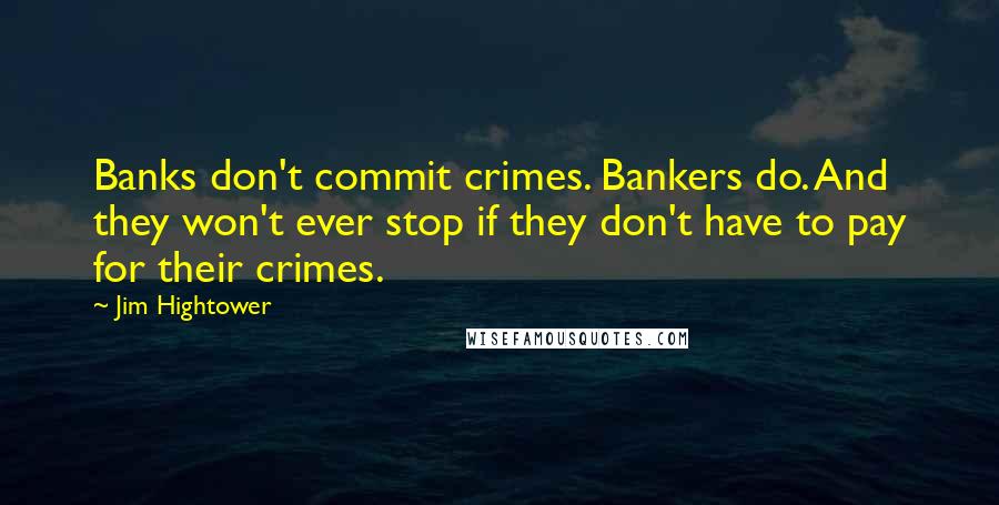 Jim Hightower Quotes: Banks don't commit crimes. Bankers do. And they won't ever stop if they don't have to pay for their crimes.