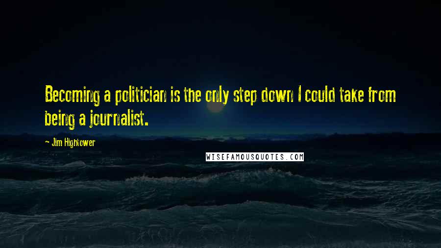 Jim Hightower Quotes: Becoming a politician is the only step down I could take from being a journalist.