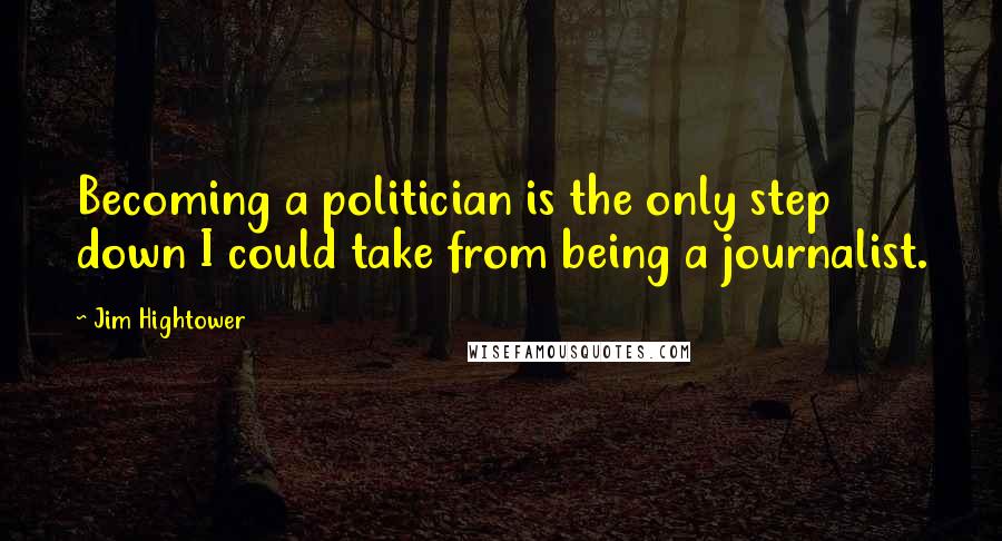 Jim Hightower Quotes: Becoming a politician is the only step down I could take from being a journalist.