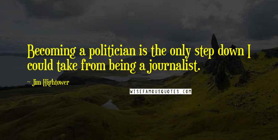 Jim Hightower Quotes: Becoming a politician is the only step down I could take from being a journalist.