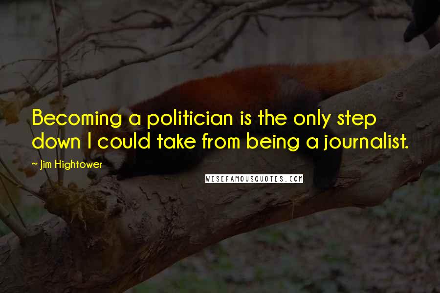 Jim Hightower Quotes: Becoming a politician is the only step down I could take from being a journalist.