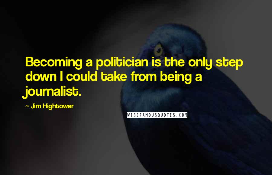 Jim Hightower Quotes: Becoming a politician is the only step down I could take from being a journalist.