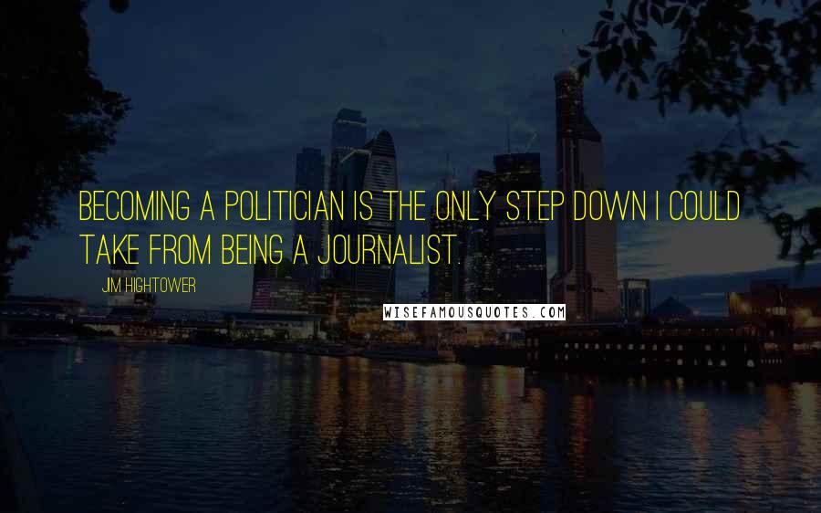 Jim Hightower Quotes: Becoming a politician is the only step down I could take from being a journalist.