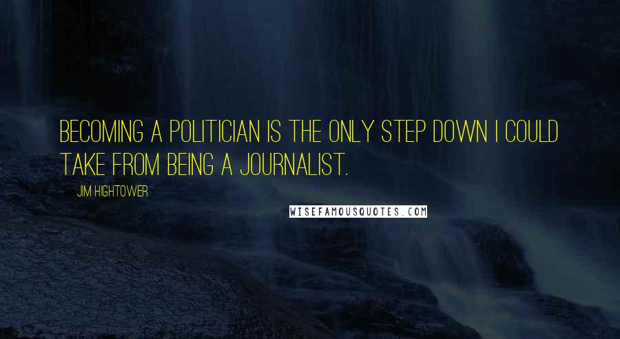 Jim Hightower Quotes: Becoming a politician is the only step down I could take from being a journalist.