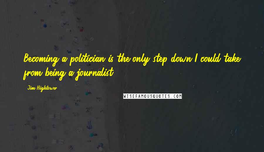 Jim Hightower Quotes: Becoming a politician is the only step down I could take from being a journalist.