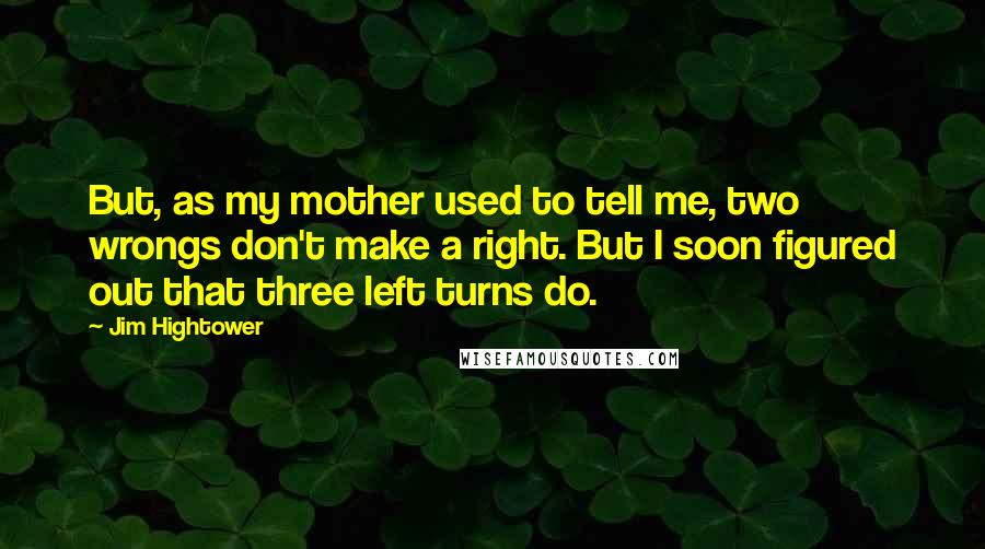 Jim Hightower Quotes: But, as my mother used to tell me, two wrongs don't make a right. But I soon figured out that three left turns do.