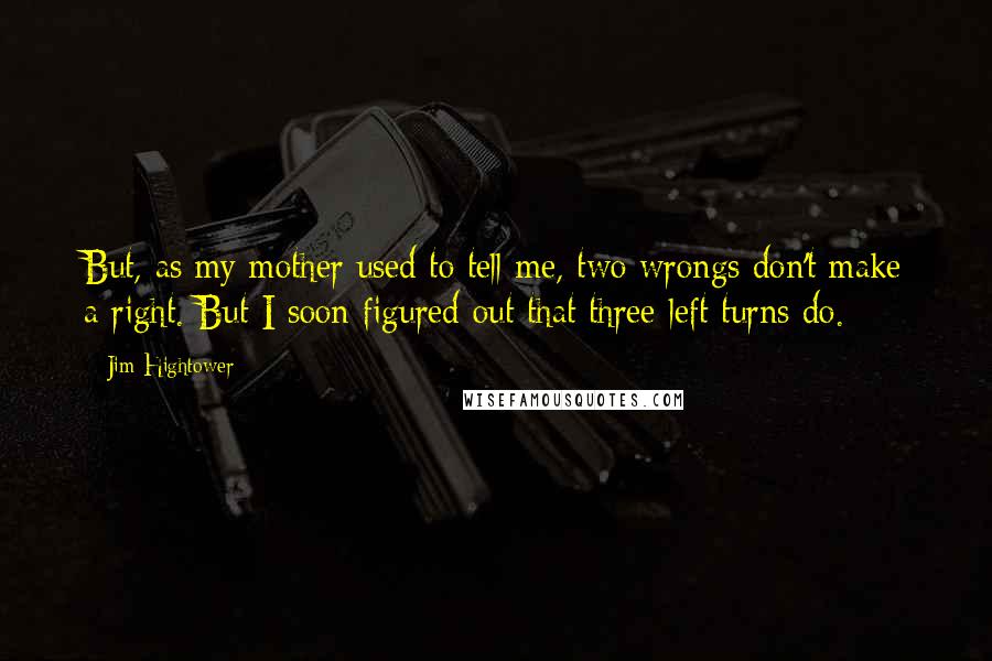 Jim Hightower Quotes: But, as my mother used to tell me, two wrongs don't make a right. But I soon figured out that three left turns do.