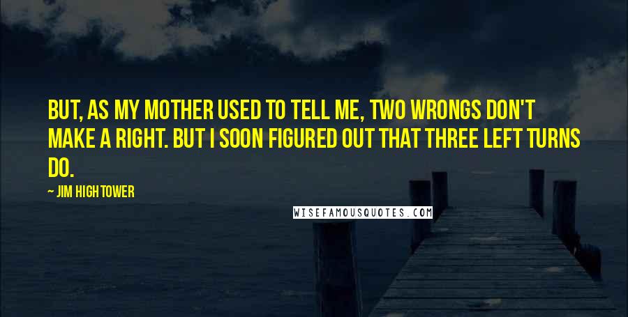 Jim Hightower Quotes: But, as my mother used to tell me, two wrongs don't make a right. But I soon figured out that three left turns do.