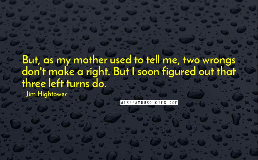 Jim Hightower Quotes: But, as my mother used to tell me, two wrongs don't make a right. But I soon figured out that three left turns do.