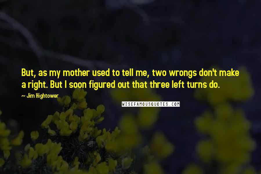 Jim Hightower Quotes: But, as my mother used to tell me, two wrongs don't make a right. But I soon figured out that three left turns do.