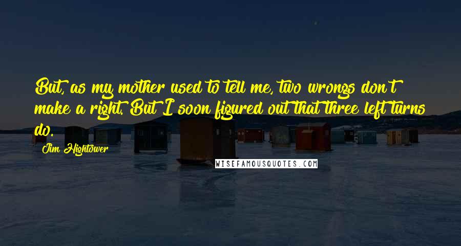 Jim Hightower Quotes: But, as my mother used to tell me, two wrongs don't make a right. But I soon figured out that three left turns do.