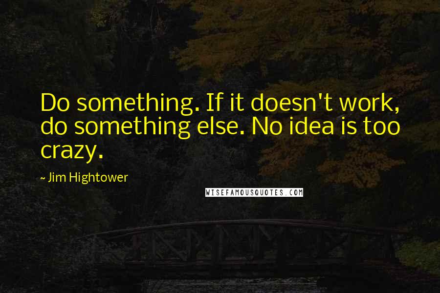 Jim Hightower Quotes: Do something. If it doesn't work, do something else. No idea is too crazy.