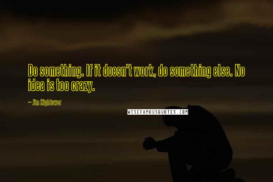 Jim Hightower Quotes: Do something. If it doesn't work, do something else. No idea is too crazy.