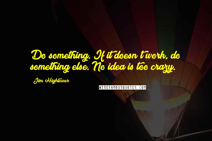 Jim Hightower Quotes: Do something. If it doesn't work, do something else. No idea is too crazy.