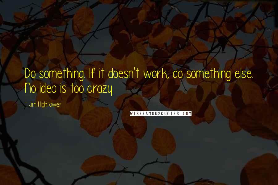 Jim Hightower Quotes: Do something. If it doesn't work, do something else. No idea is too crazy.