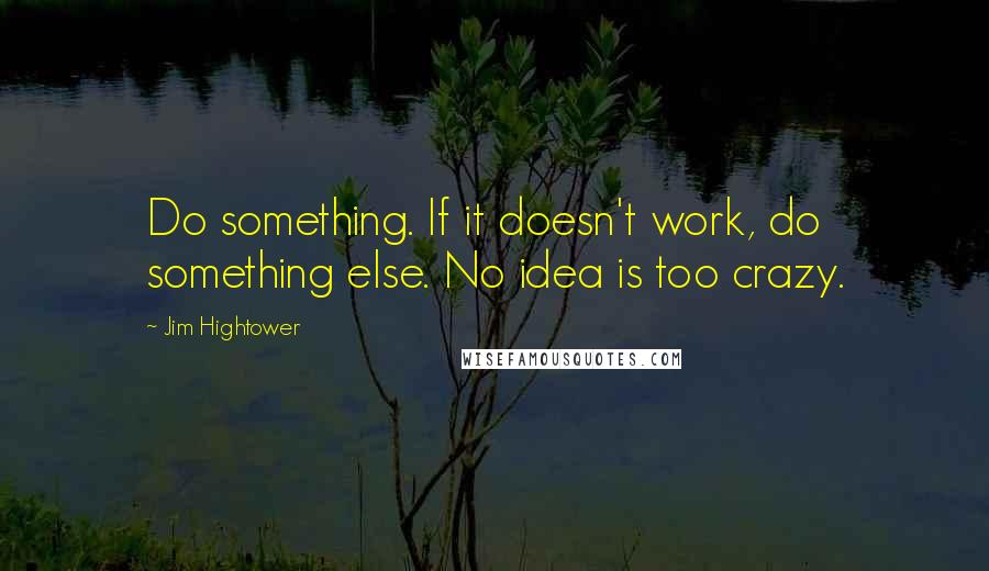 Jim Hightower Quotes: Do something. If it doesn't work, do something else. No idea is too crazy.