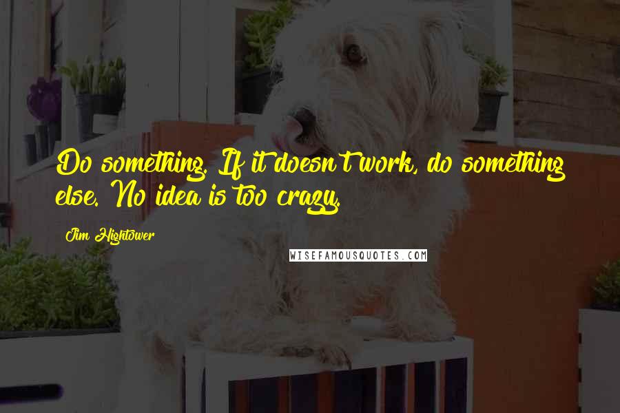 Jim Hightower Quotes: Do something. If it doesn't work, do something else. No idea is too crazy.