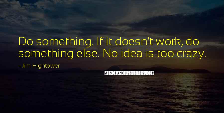 Jim Hightower Quotes: Do something. If it doesn't work, do something else. No idea is too crazy.