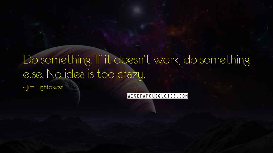 Jim Hightower Quotes: Do something. If it doesn't work, do something else. No idea is too crazy.